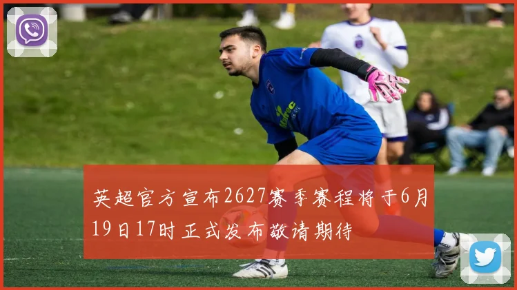 英超官方宣布2627赛季赛程将于6月19日17时正式发布敬请期待