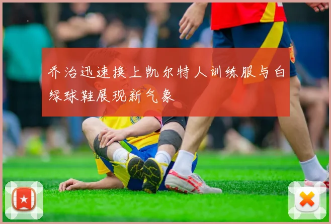 乔治迅速换上凯尔特人训练服与白绿球鞋展现新气象
