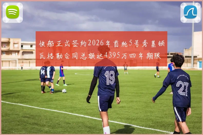 快船正式签约2026年首轮5号秀基顿瓦格勒合同总额达4395万四年期限