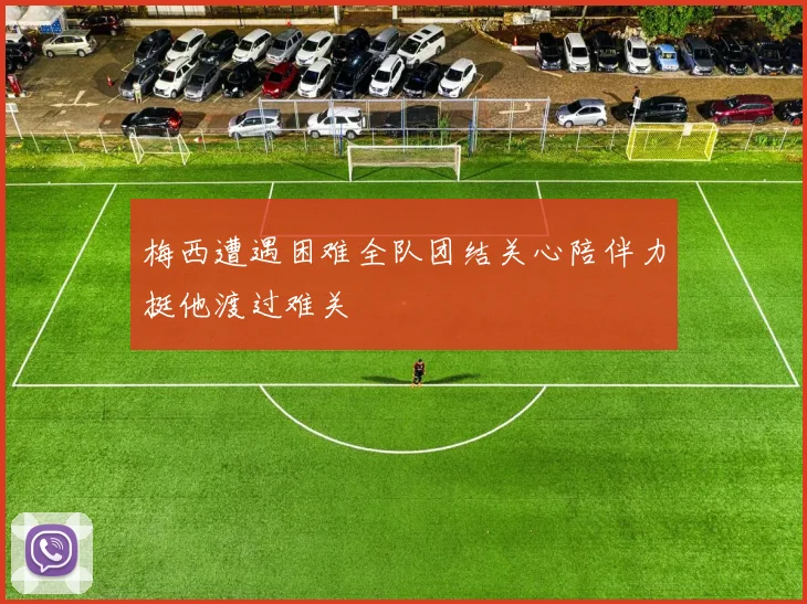 梅西遭遇困难全队团结关心陪伴力挺他渡过难关