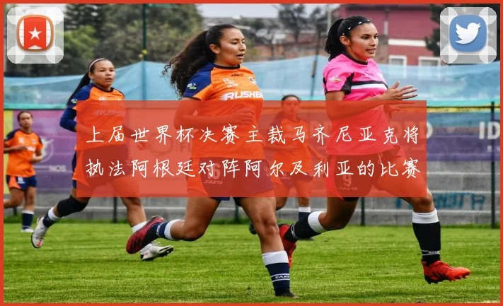 上届世界杯决赛主裁马齐尼亚克将执法阿根廷对阵阿尔及利亚的比赛