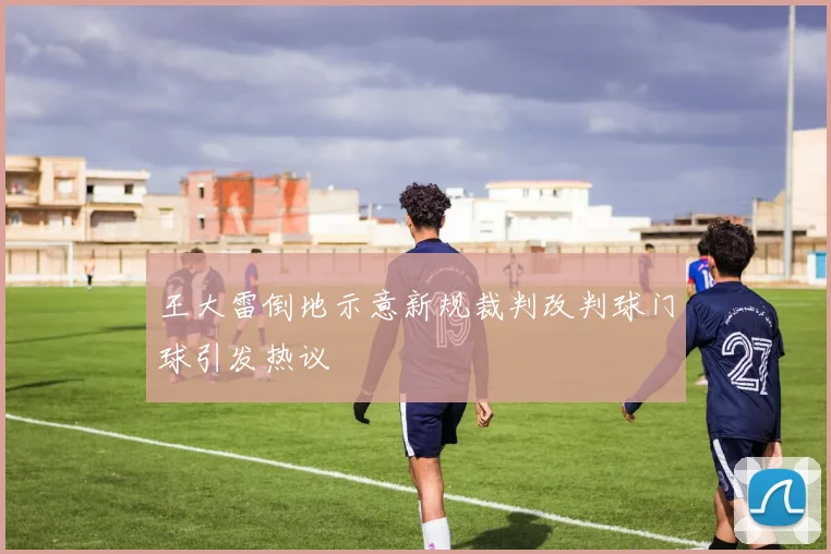 王大雷倒地示意新规裁判改判球门球引发热议
