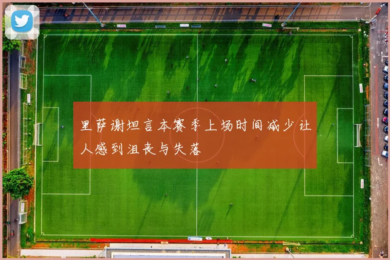 里萨谢坦言本赛季上场时间减少让人感到沮丧与失落