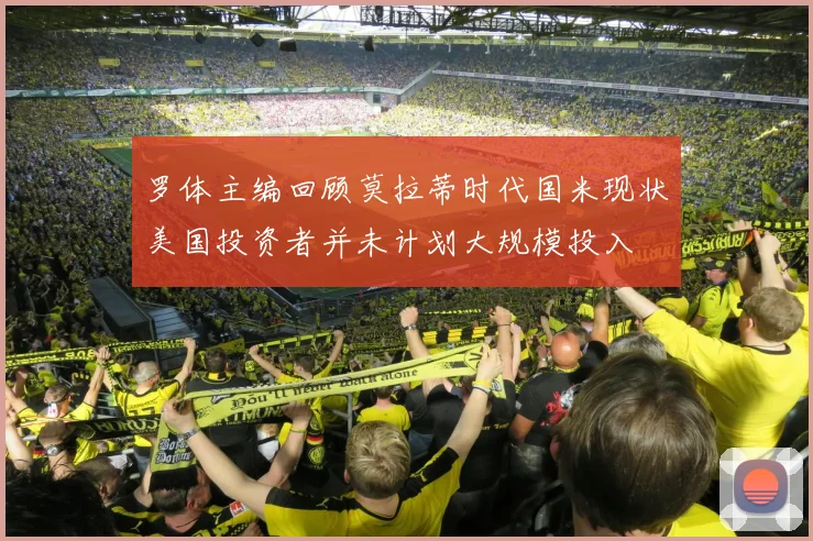 罗体主编回顾莫拉蒂时代国米现状美国投资者并未计划大规模投入