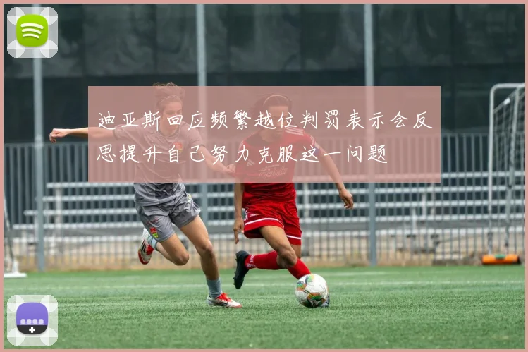迪亚斯回应频繁越位判罚表示会反思提升自己努力克服这一问题
