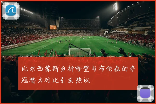 比尔西蒙斯分析哈登与布伦森的夺冠潜力对比引发热议