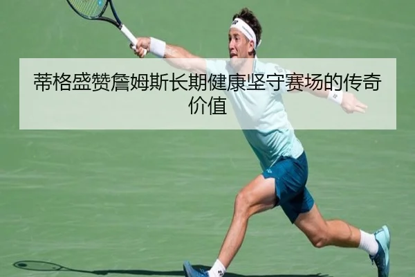 蒂格盛赞詹姆斯长期健康坚守赛场的传奇价值