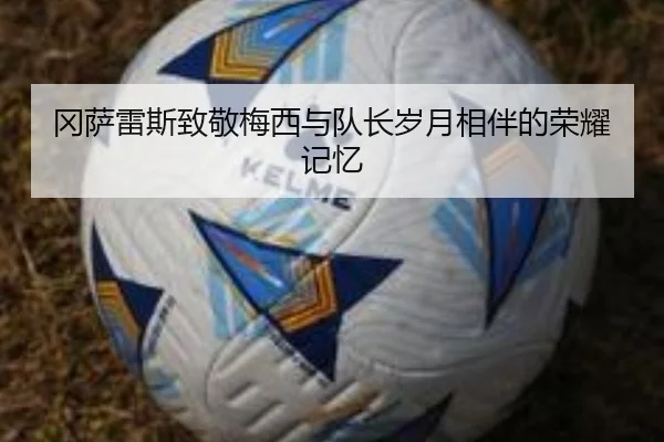 冈萨雷斯致敬梅西与队长岁月相伴的荣耀记忆